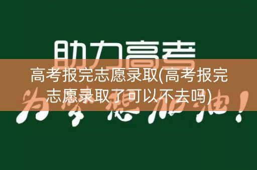 高考报完志愿录取(高考报完志愿录取了可以不去吗)