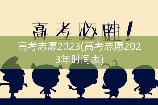 高考志愿2023(高考志愿2023年时间表)