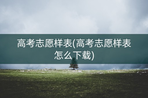 高考志愿样表(高考志愿样表怎么下载) 高考志愿样表(高考志愿样表怎么下载)