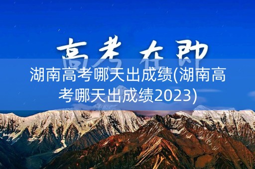 湖南高考哪天出成绩(湖南高考哪天出成绩2023)