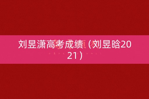 刘昱潇高考成绩（刘昱晗2021）