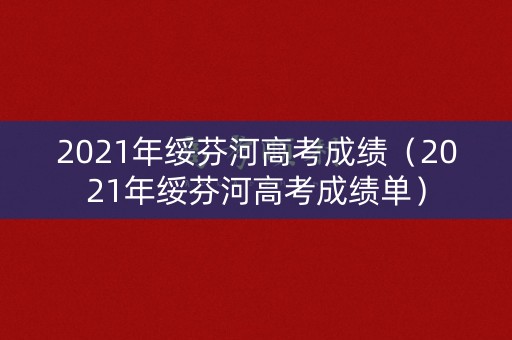 2021年绥芬河高考成绩(2021年绥芬河高考成绩单) 2021年绥芬河高考成绩(2021年绥芬河高考成绩单)