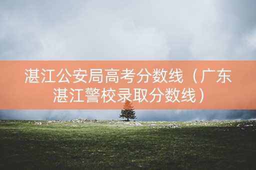 湛江公安局高考分数线(广东湛江警校录取分数线) 湛江公安局高考分数线(广东湛江警校录取分数线)