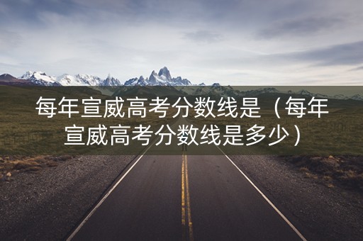 每年宣威高考分数线是(每年宣威高考分数线是多少) 每年宣威高考分数线是(每年宣威高考分数线是多少)