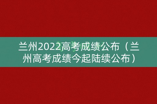 兰州2022高考成绩公布(兰州高考成绩今起陆续公布) 兰州2022高考成绩公布(兰州高考成绩今起陆续公布)