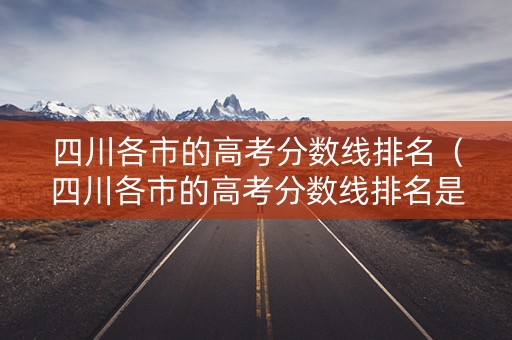 四川各市的高考分数线排名（四川各市的高考分数线排名是多少）