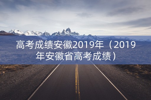 高考成绩安徽2019年(2019年安徽省高考成绩) 高考成绩安徽2019年(2019年安徽省高考成绩)