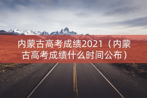 内蒙古高考成绩2021(内蒙古高考成绩什么时间公布) 内蒙古高考成绩2021(内蒙古高考成绩什么时间公布)
