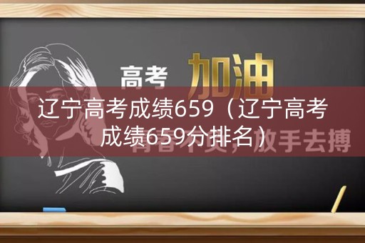 辽宁高考成绩659（辽宁高考成绩659分排名）