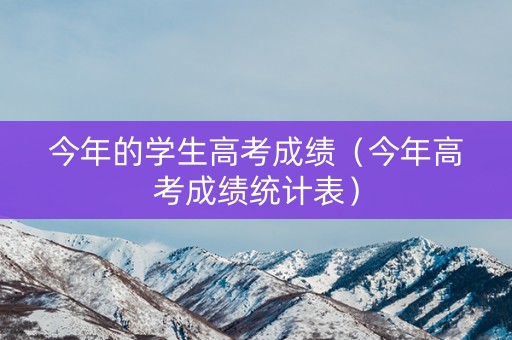 今年的学生高考成绩（今年高考成绩统计表）