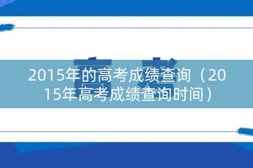 2015年的高考成绩查询（2015年高考成绩查询时间）