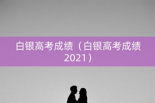 白银高考成绩(白银高考成绩2021) 白银高考成绩(白银高考成绩2021)