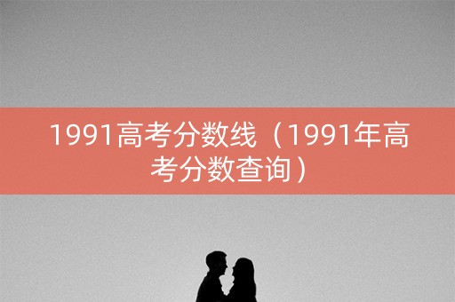 1991高考分数线(1991年高考分数查询) 1991高考分数线(1991年高考分数查询)
