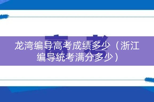 龙湾编导高考成绩多少(浙江编导统考满分多少) 龙湾编导高考成绩多少(浙江编导统考满分多少)