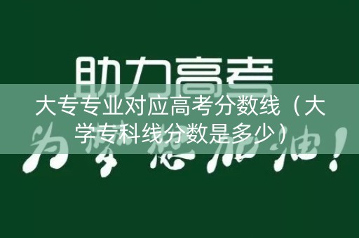大专专业对应高考分数线（大学专科线分数是多少）