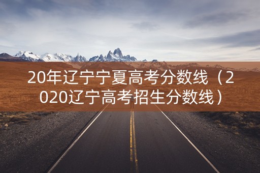 20年辽宁宁夏高考分数线(2020辽宁高考招生分数线) 20年辽宁宁夏高考分数线(2020辽宁高考招生分数线)