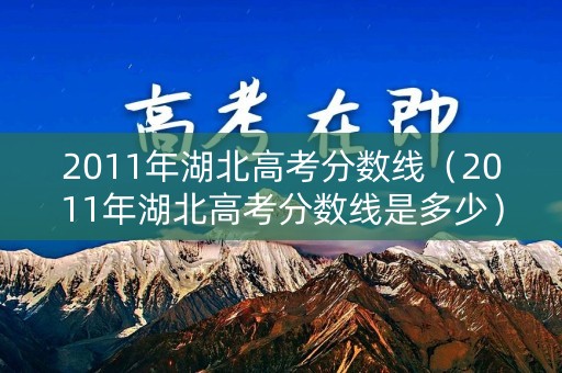 2011年湖北高考分数线(2011年湖北高考分数线是多少) 2011年湖北高考分数线(2011年湖北高考分数线是多少)
