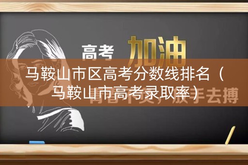 马鞍山市区高考分数线排名（马鞍山市高考录取率）