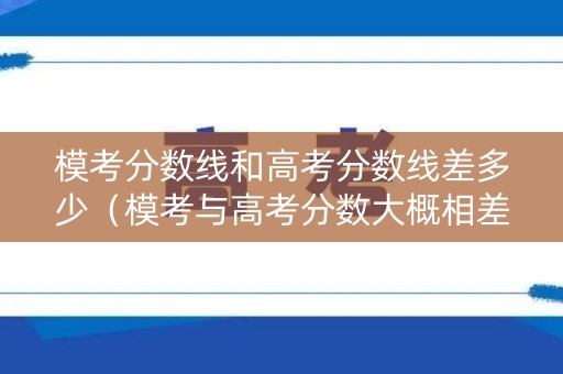 模考分数线和高考分数线差多少(模考与高考分数大概相差多少) 模考分数线和高考分数线差多少(模考与高考分数大概相差多少)