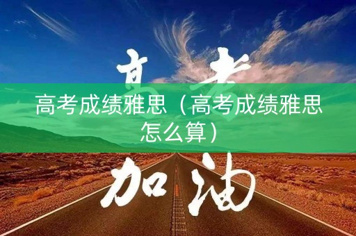 高考成绩雅思(高考成绩雅思怎么算) 高考成绩雅思(高考成绩雅思怎么算)