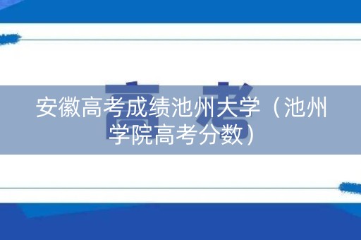 安徽高考成绩池州大学（池州学院高考分数）