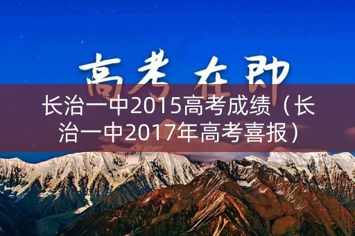 长治一中2015高考成绩(长治一中2017年高考喜报) 长治一中2015高考成绩(长治一中2017年高考喜报)