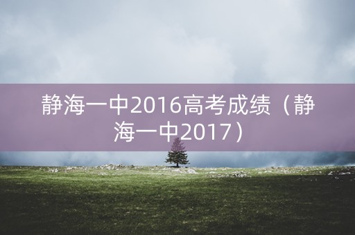 静海一中2016高考成绩(静海一中2017) 静海一中2016高考成绩(静海一中2017)
