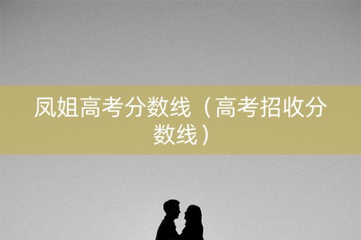 凤姐高考分数线（高考招收分数线）