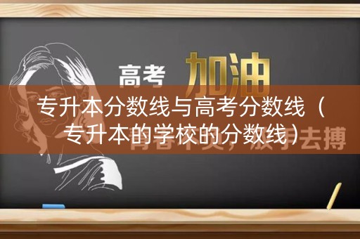 专升本分数线与高考分数线（专升本的学校的分数线）