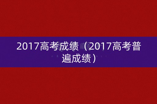 2017高考成绩（2017高考普遍成绩）