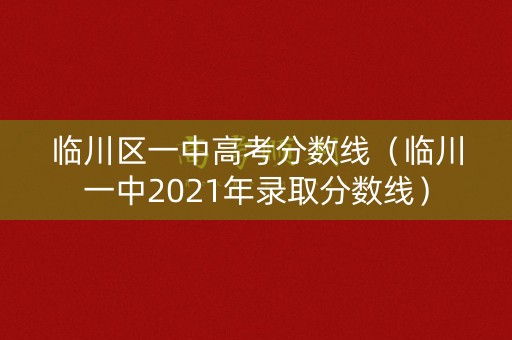 临川区一中高考分数线（临川一中2021年录取分数线）