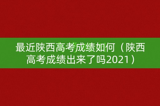 最近陕西高考成绩如何(陕西高考成绩出来了吗2021) 最近陕西高考成绩如何(陕西高考成绩出来了吗2021)