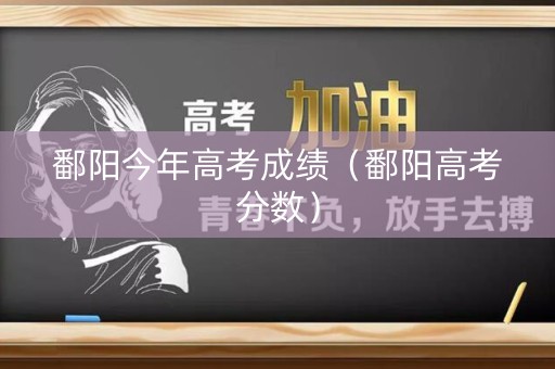 鄱阳今年高考成绩（鄱阳高考分数）