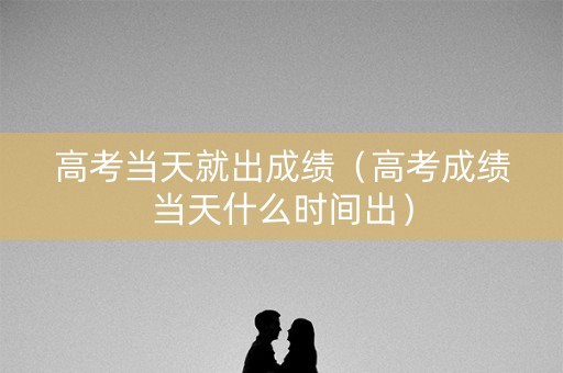 高考当天就出成绩(高考成绩当天什么时间出) 高考当天就出成绩(高考成绩当天什么时间出)