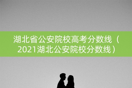 湖北省公安院校高考分数线(2021湖北公安院校分数线) 湖北省公安院校高考分数线(2021湖北公安院校分数线)