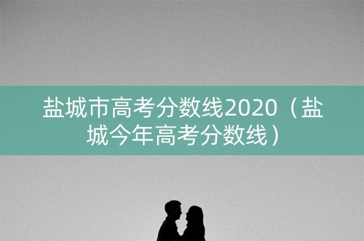 盐城市高考分数线2020（盐城今年高考分数线）