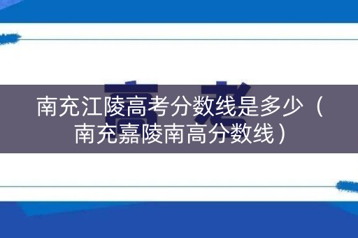 南充江陵高考分数线是多少（南充嘉陵南高分数线）