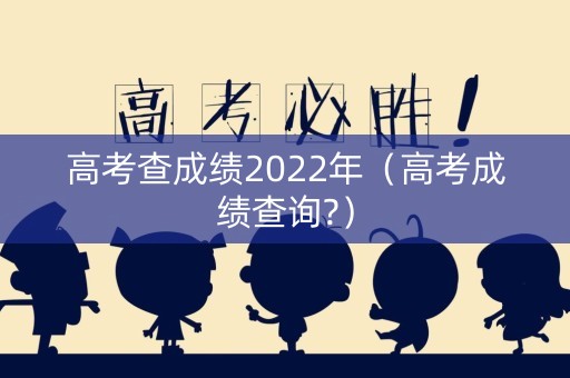 高考查成绩2022年(高考成绩查询?) 高考查成绩2022年(高考成绩查询?)