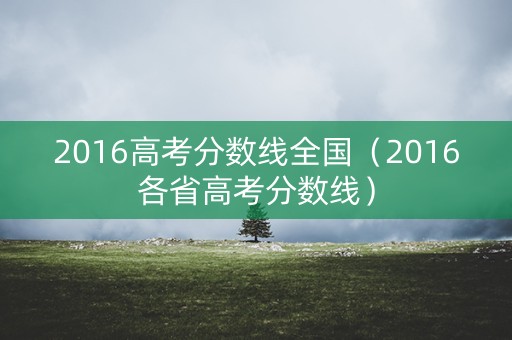 2016高考分数线全国（2016各省高考分数线）