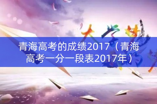 青海高考的成绩2017(青海高考一分一段表2017年) 青海高考的成绩2017(青海高考一分一段表2017年)