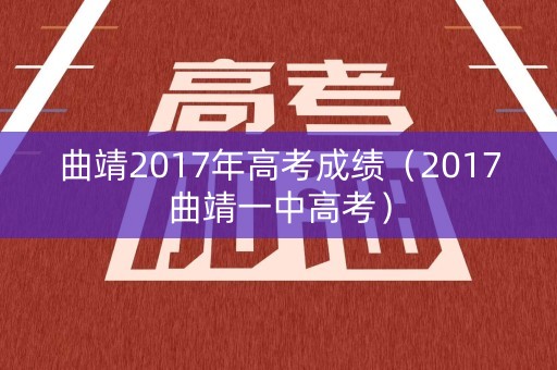曲靖2017年高考成绩(2017曲靖一中高考) 曲靖2017年高考成绩(2017曲靖一中高考)