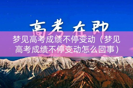梦见高考成绩不停变动（梦见高考成绩不停变动怎么回事）