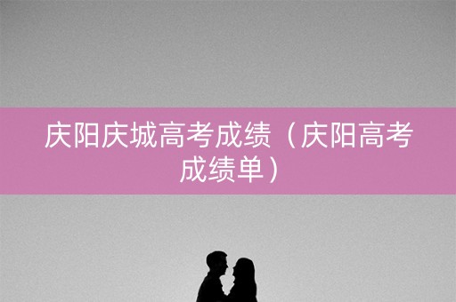 庆阳庆城高考成绩(庆阳高考成绩单) 庆阳庆城高考成绩(庆阳高考成绩单)