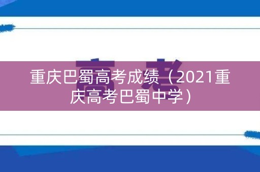 重庆巴蜀高考成绩（2021重庆高考巴蜀中学）