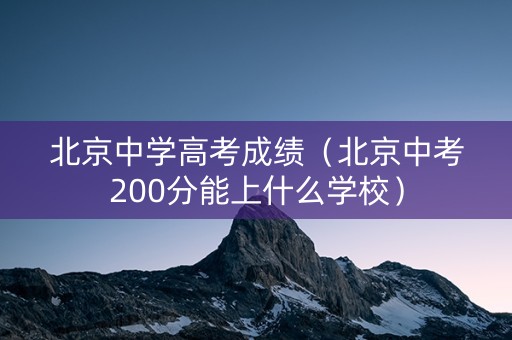 北京中学高考成绩（北京中考200分能上什么学校）