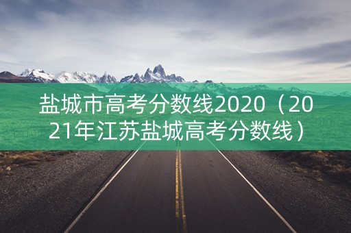 盐城市高考分数线2020（2021年江苏盐城高考分数线）