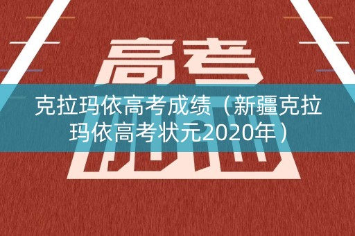 克拉玛依高考成绩(新疆克拉玛依高考状元2020年) 克拉玛依高考成绩(新疆克拉玛依高考状元2020年)