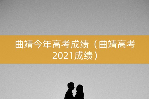 曲靖今年高考成绩(曲靖高考2021成绩) 曲靖今年高考成绩(曲靖高考2021成绩)