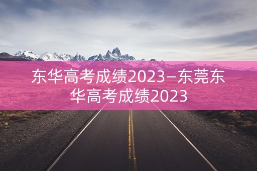 东华高考成绩2023—东莞东华高考成绩2023