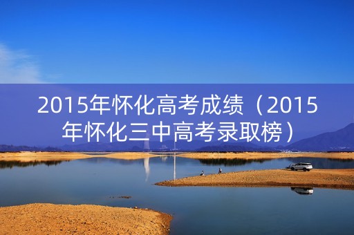 2015年怀化高考成绩（2015年怀化三中高考录取榜）